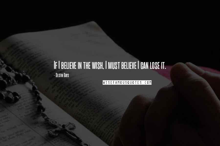 Destin Bays Quotes: If I believe in the wish, I must believe I can lose it.