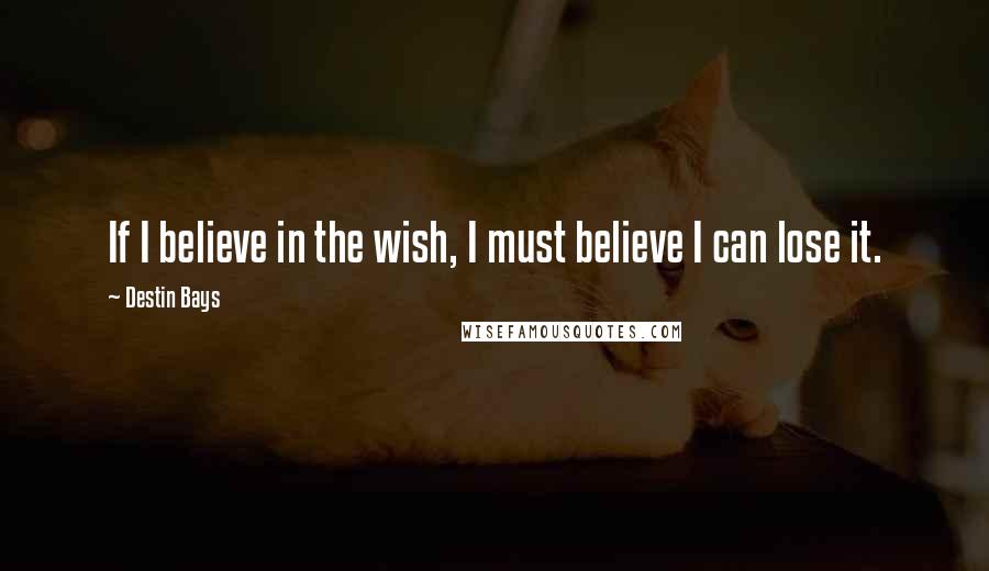 Destin Bays Quotes: If I believe in the wish, I must believe I can lose it.