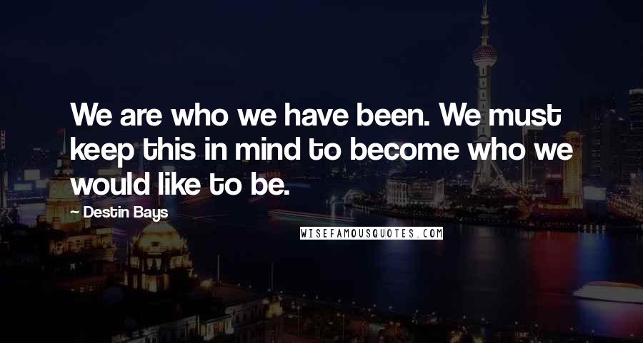 Destin Bays Quotes: We are who we have been. We must keep this in mind to become who we would like to be.