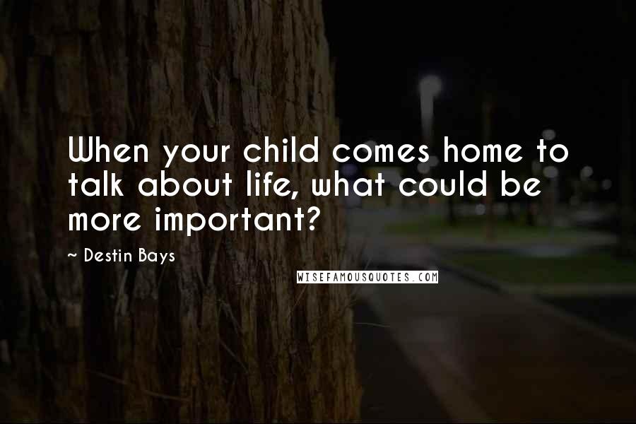 Destin Bays Quotes: When your child comes home to talk about life, what could be more important?