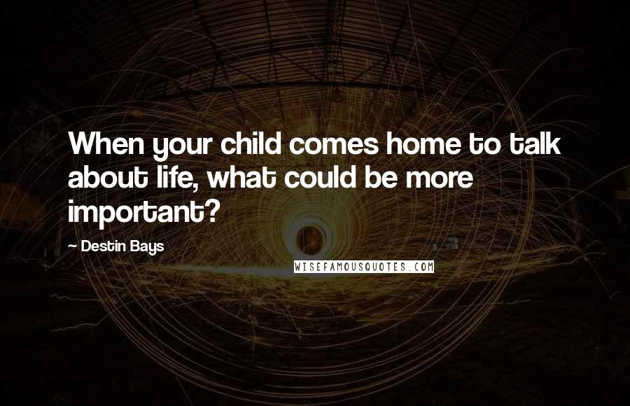 Destin Bays Quotes: When your child comes home to talk about life, what could be more important?