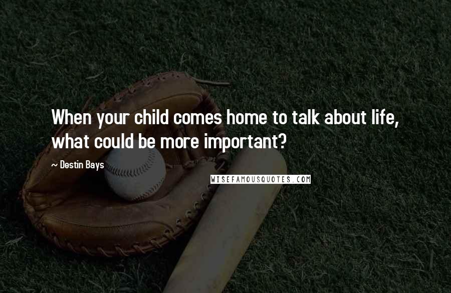 Destin Bays Quotes: When your child comes home to talk about life, what could be more important?