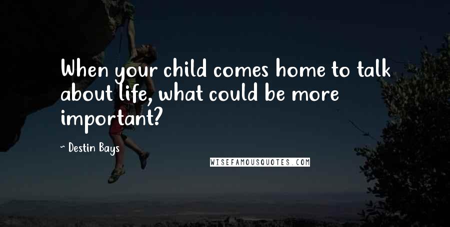 Destin Bays Quotes: When your child comes home to talk about life, what could be more important?