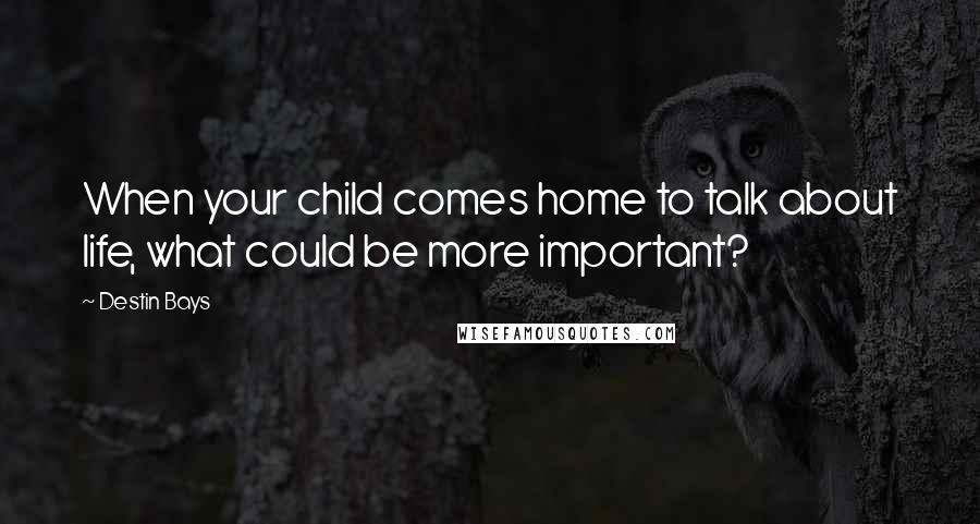 Destin Bays Quotes: When your child comes home to talk about life, what could be more important?