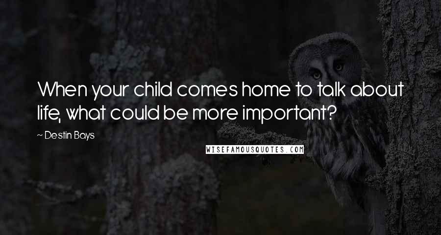 Destin Bays Quotes: When your child comes home to talk about life, what could be more important?