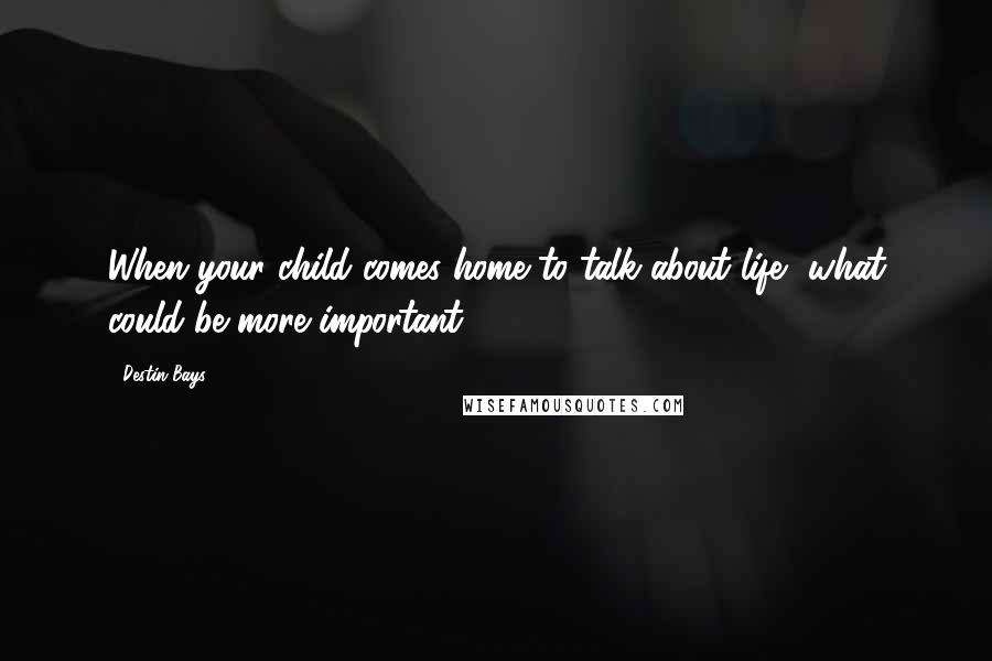 Destin Bays Quotes: When your child comes home to talk about life, what could be more important?