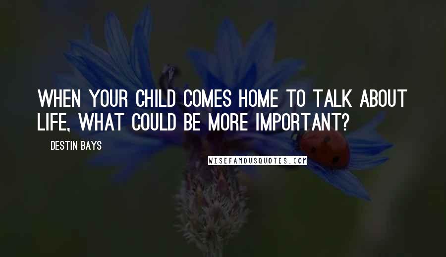 Destin Bays Quotes: When your child comes home to talk about life, what could be more important?