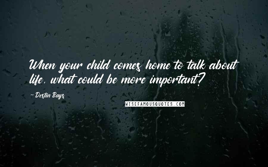 Destin Bays Quotes: When your child comes home to talk about life, what could be more important?