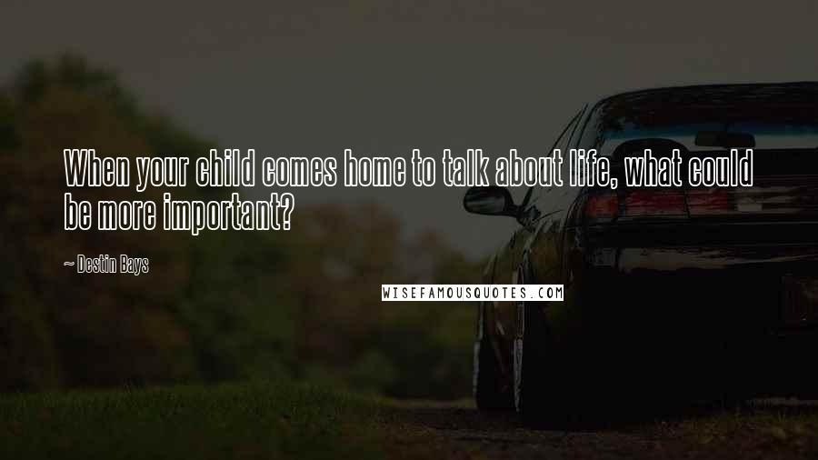 Destin Bays Quotes: When your child comes home to talk about life, what could be more important?