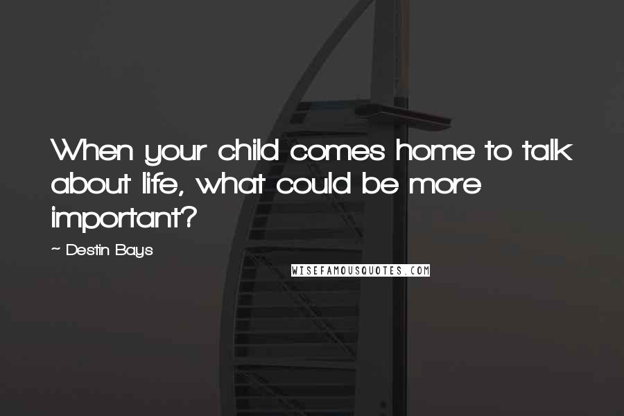 Destin Bays Quotes: When your child comes home to talk about life, what could be more important?