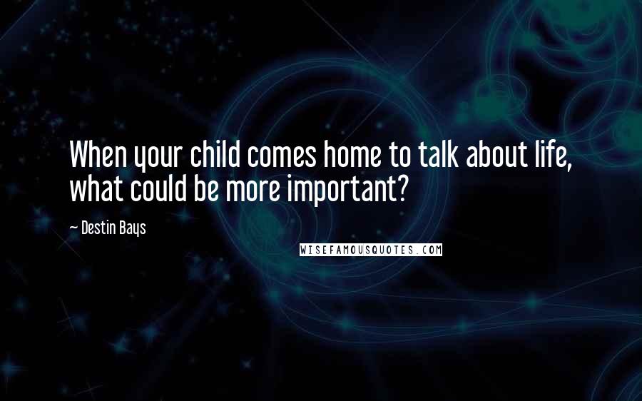 Destin Bays Quotes: When your child comes home to talk about life, what could be more important?