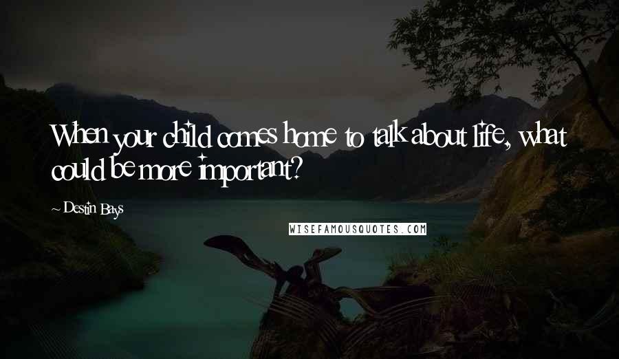 Destin Bays Quotes: When your child comes home to talk about life, what could be more important?