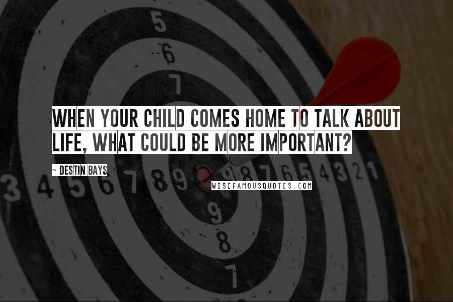 Destin Bays Quotes: When your child comes home to talk about life, what could be more important?