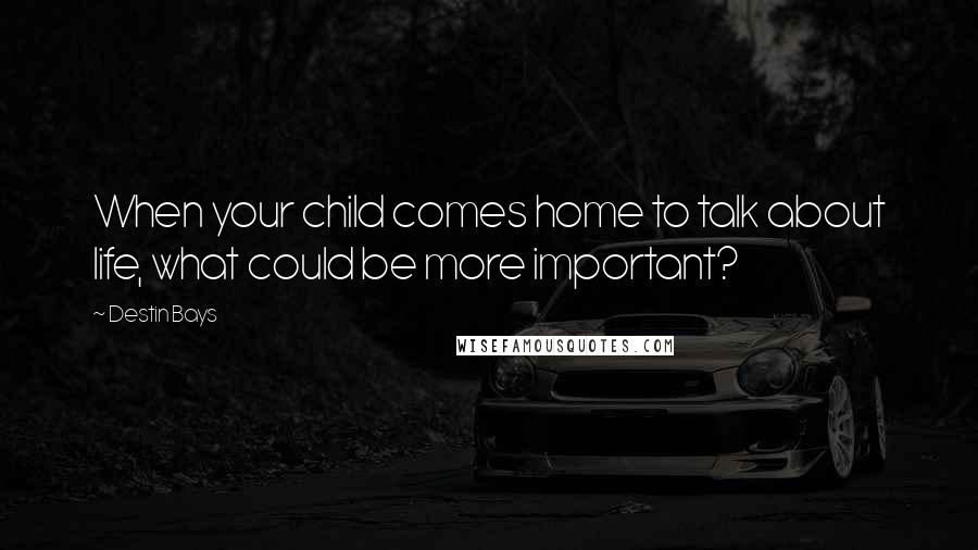 Destin Bays Quotes: When your child comes home to talk about life, what could be more important?