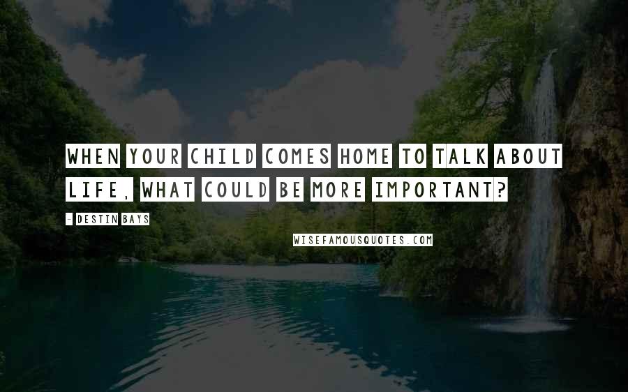 Destin Bays Quotes: When your child comes home to talk about life, what could be more important?