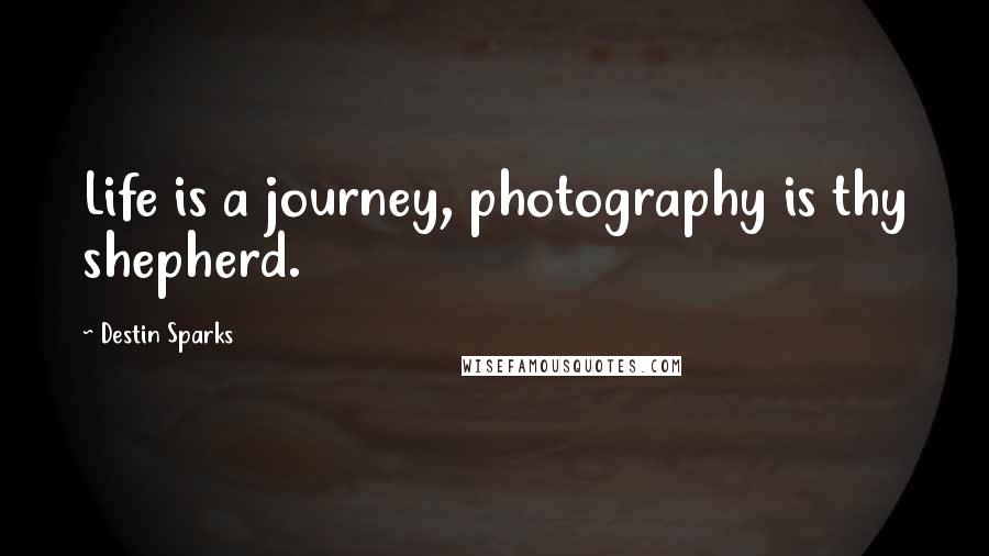 Destin Sparks Quotes: Life is a journey, photography is thy shepherd.