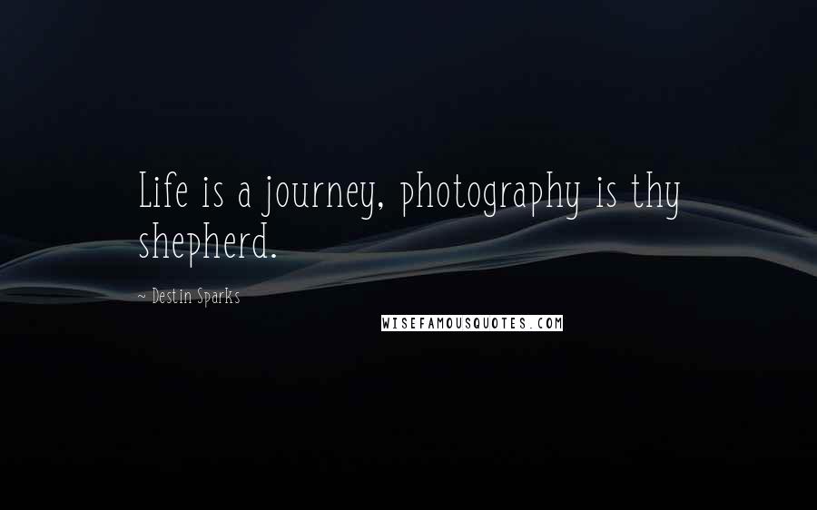 Destin Sparks Quotes: Life is a journey, photography is thy shepherd.