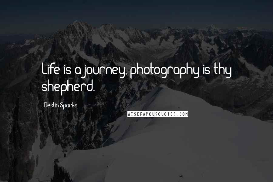 Destin Sparks Quotes: Life is a journey, photography is thy shepherd.
