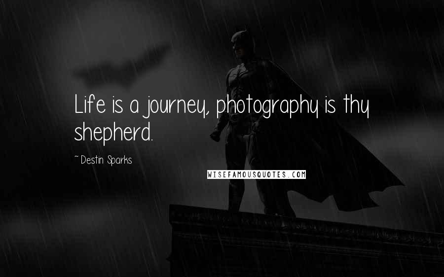 Destin Sparks Quotes: Life is a journey, photography is thy shepherd.