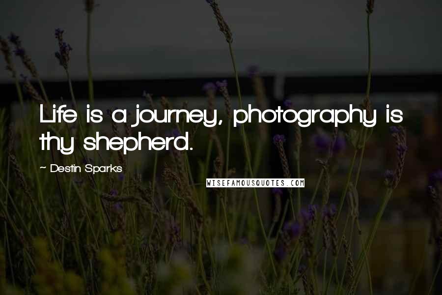 Destin Sparks Quotes: Life is a journey, photography is thy shepherd.