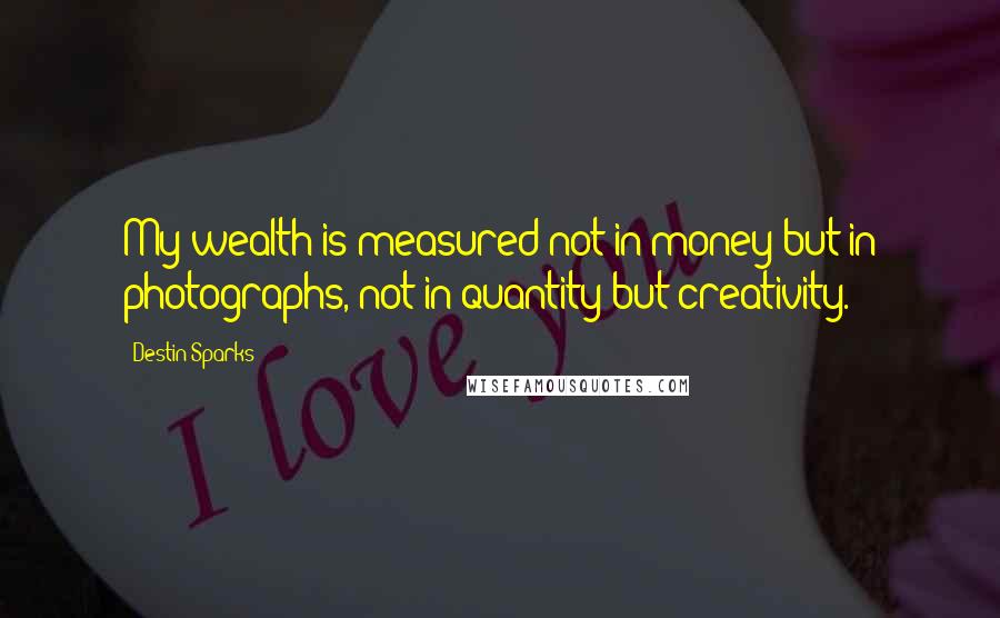 Destin Sparks Quotes: My wealth is measured not in money but in photographs, not in quantity but creativity.