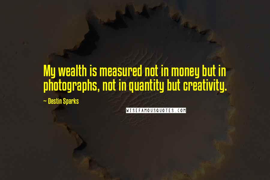 Destin Sparks Quotes: My wealth is measured not in money but in photographs, not in quantity but creativity.