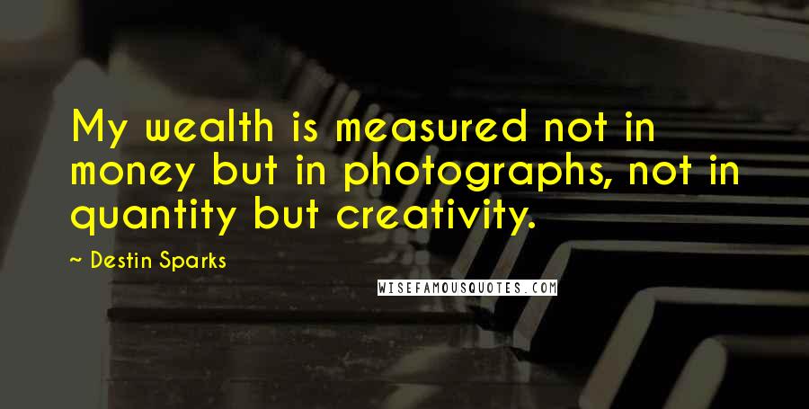 Destin Sparks Quotes: My wealth is measured not in money but in photographs, not in quantity but creativity.