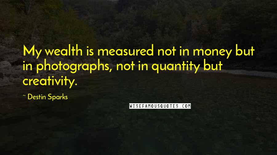 Destin Sparks Quotes: My wealth is measured not in money but in photographs, not in quantity but creativity.