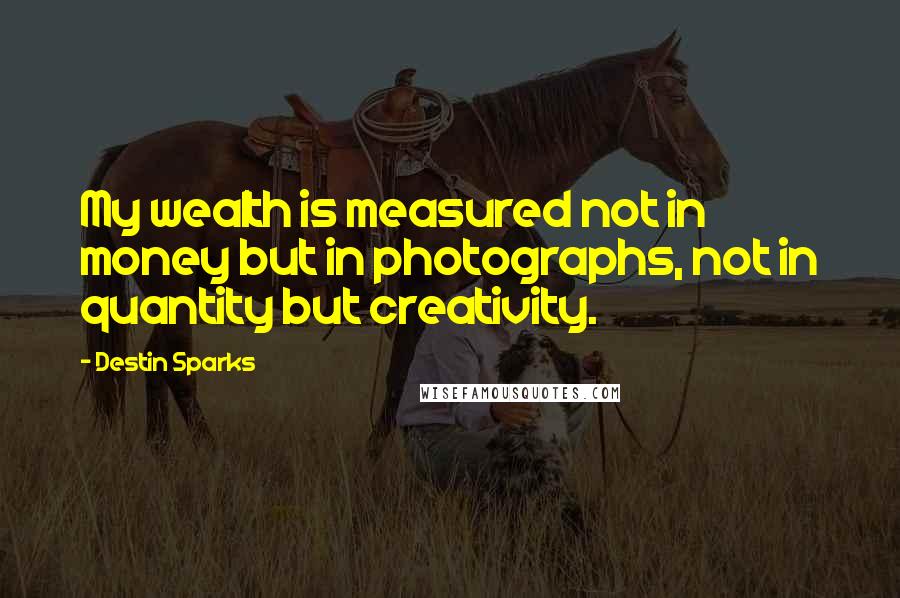 Destin Sparks Quotes: My wealth is measured not in money but in photographs, not in quantity but creativity.
