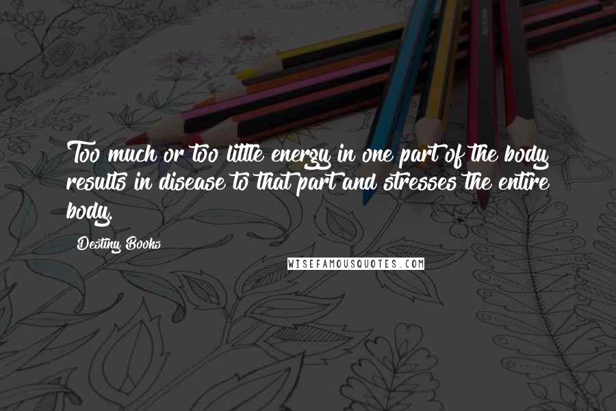 Destiny Books Quotes: Too much or too little energy in one part of the body results in disease to that part and stresses the entire body.