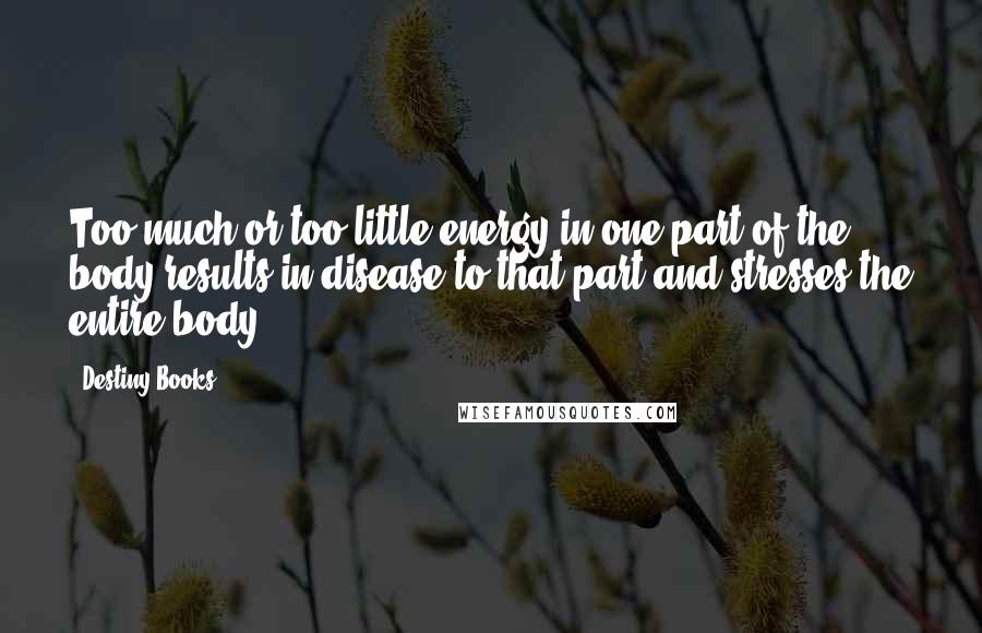 Destiny Books Quotes: Too much or too little energy in one part of the body results in disease to that part and stresses the entire body.