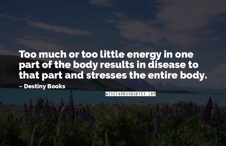 Destiny Books Quotes: Too much or too little energy in one part of the body results in disease to that part and stresses the entire body.