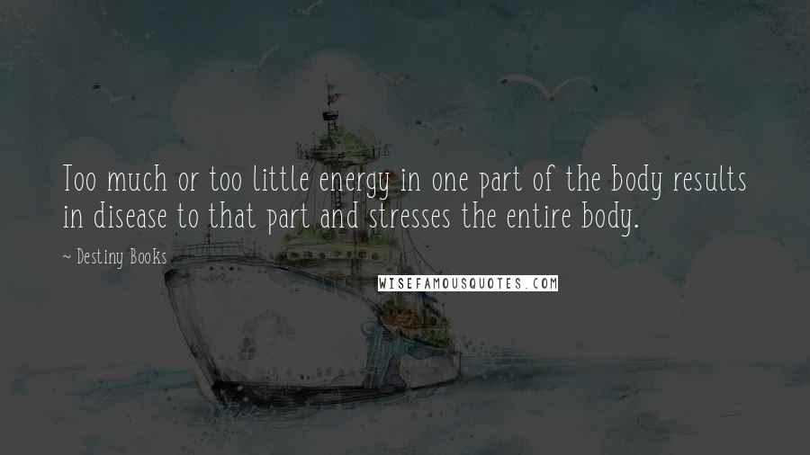 Destiny Books Quotes: Too much or too little energy in one part of the body results in disease to that part and stresses the entire body.
