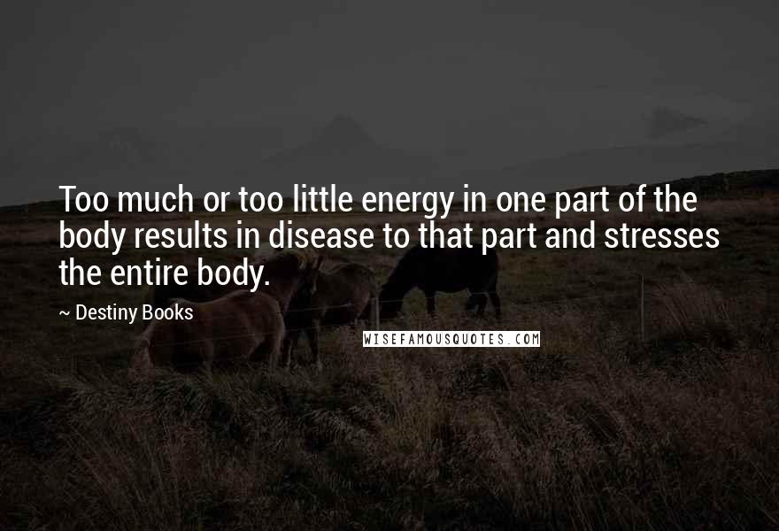 Destiny Books Quotes: Too much or too little energy in one part of the body results in disease to that part and stresses the entire body.