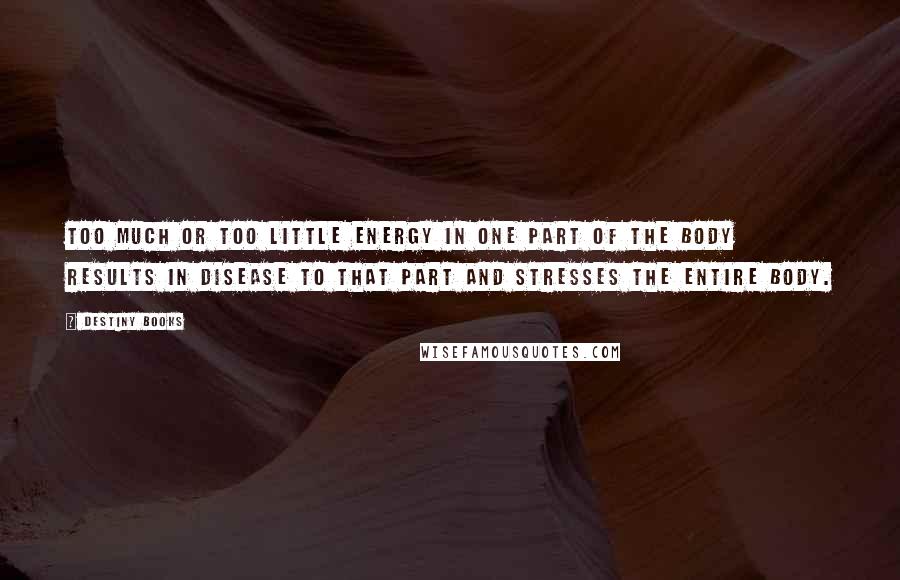 Destiny Books Quotes: Too much or too little energy in one part of the body results in disease to that part and stresses the entire body.