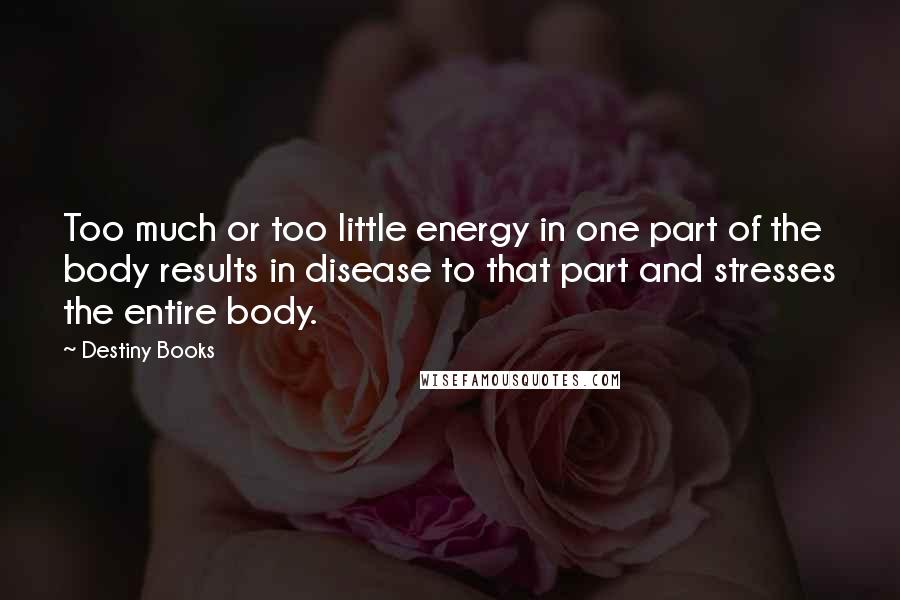 Destiny Books Quotes: Too much or too little energy in one part of the body results in disease to that part and stresses the entire body.