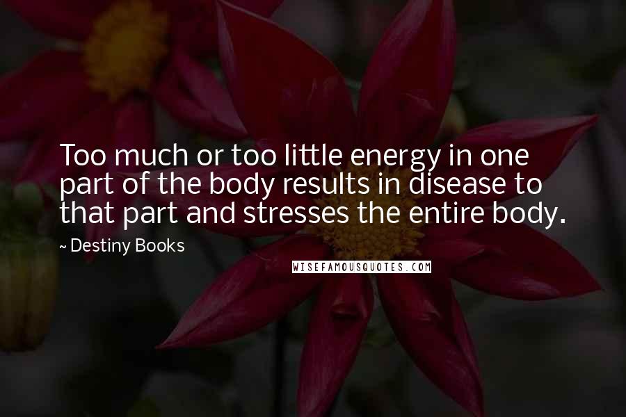 Destiny Books Quotes: Too much or too little energy in one part of the body results in disease to that part and stresses the entire body.