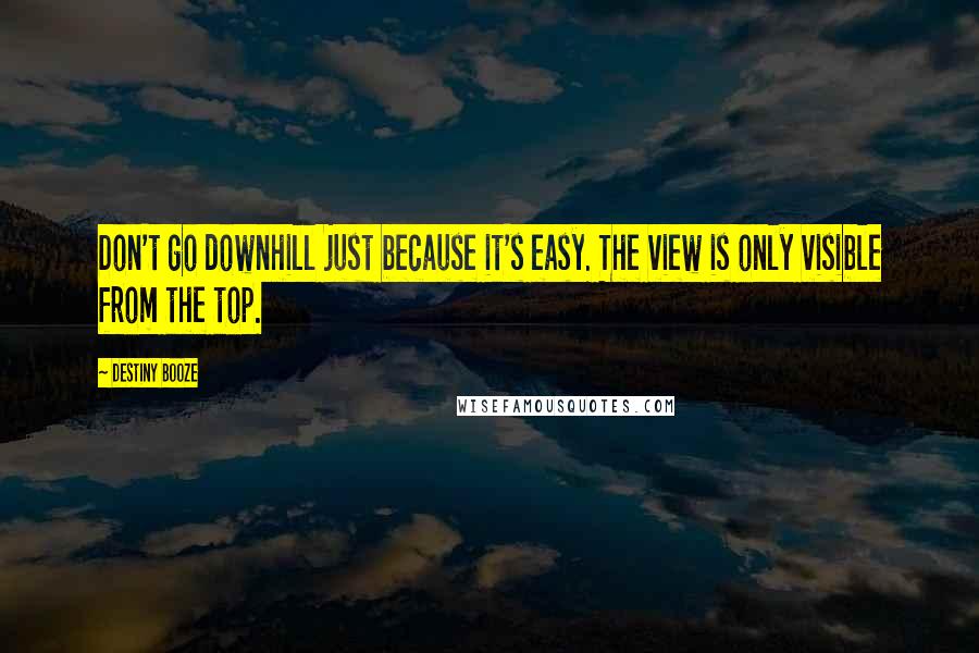 Destiny Booze Quotes: Don't go downhill just because it's easy. The view is only visible from the top.