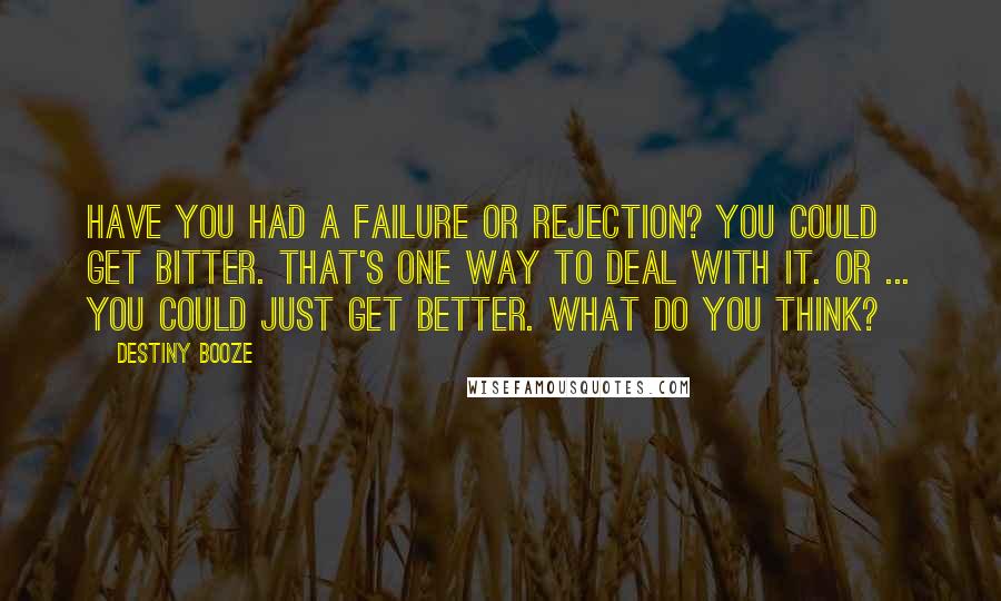 Destiny Booze Quotes: Have you had a failure or rejection? You could get bitter. That's one way to deal with it. Or ... you could just get BETTER. What do you think?