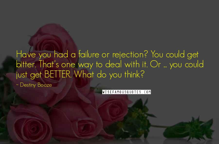Destiny Booze Quotes: Have you had a failure or rejection? You could get bitter. That's one way to deal with it. Or ... you could just get BETTER. What do you think?