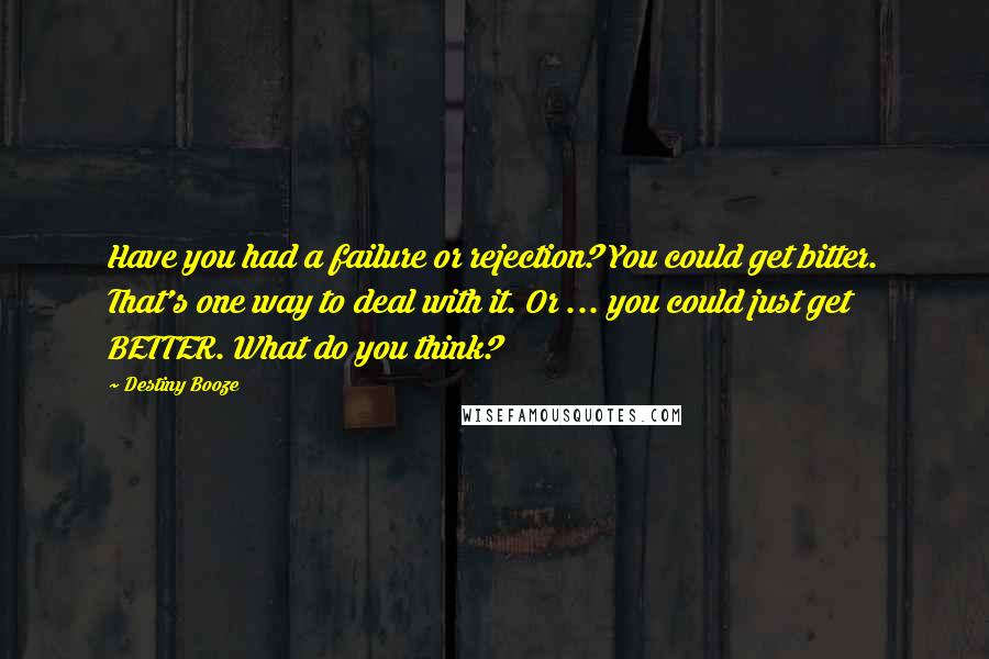 Destiny Booze Quotes: Have you had a failure or rejection? You could get bitter. That's one way to deal with it. Or ... you could just get BETTER. What do you think?