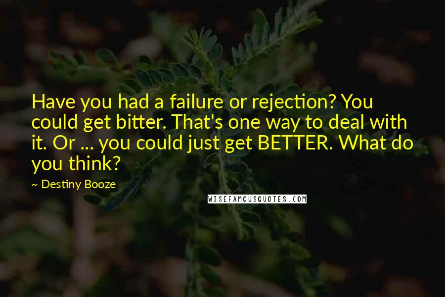 Destiny Booze Quotes: Have you had a failure or rejection? You could get bitter. That's one way to deal with it. Or ... you could just get BETTER. What do you think?