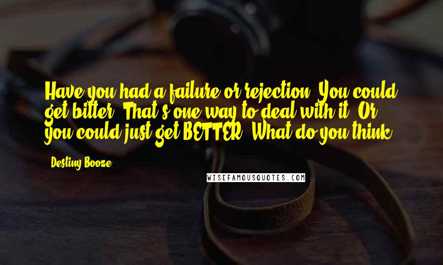 Destiny Booze Quotes: Have you had a failure or rejection? You could get bitter. That's one way to deal with it. Or ... you could just get BETTER. What do you think?