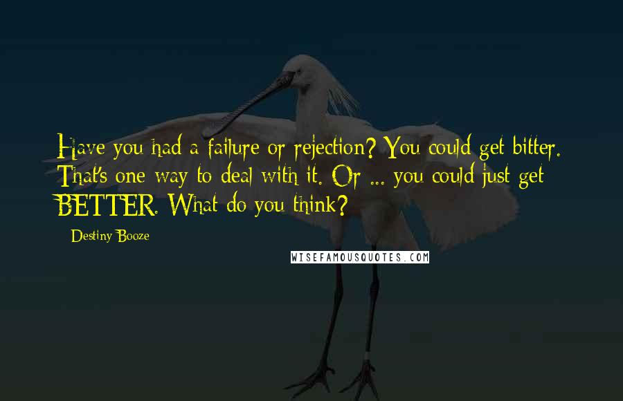 Destiny Booze Quotes: Have you had a failure or rejection? You could get bitter. That's one way to deal with it. Or ... you could just get BETTER. What do you think?