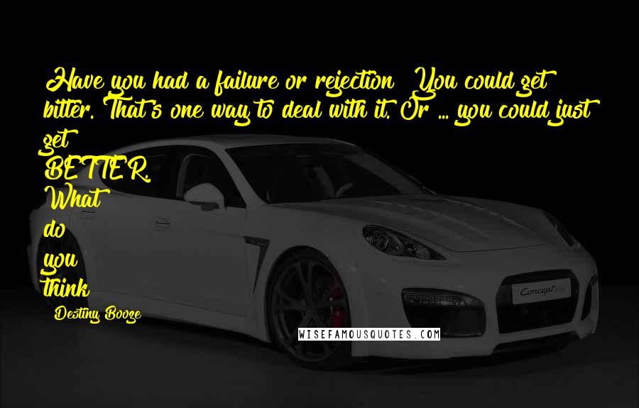 Destiny Booze Quotes: Have you had a failure or rejection? You could get bitter. That's one way to deal with it. Or ... you could just get BETTER. What do you think?