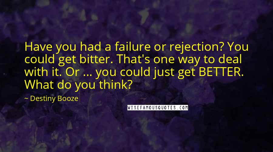 Destiny Booze Quotes: Have you had a failure or rejection? You could get bitter. That's one way to deal with it. Or ... you could just get BETTER. What do you think?