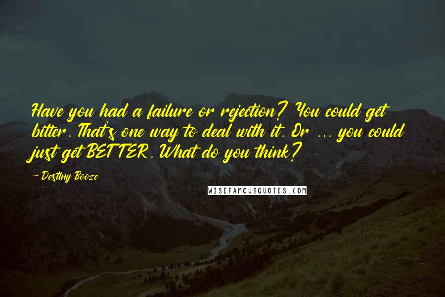 Destiny Booze Quotes: Have you had a failure or rejection? You could get bitter. That's one way to deal with it. Or ... you could just get BETTER. What do you think?