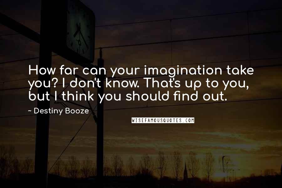 Destiny Booze Quotes: How far can your imagination take you? I don't know. That's up to you, but I think you should find out.