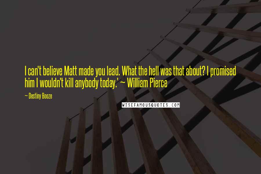 Destiny Booze Quotes: I can't believe Matt made you lead. What the hell was that about? I promised him I wouldn't kill anybody today.' ~ William Pierce