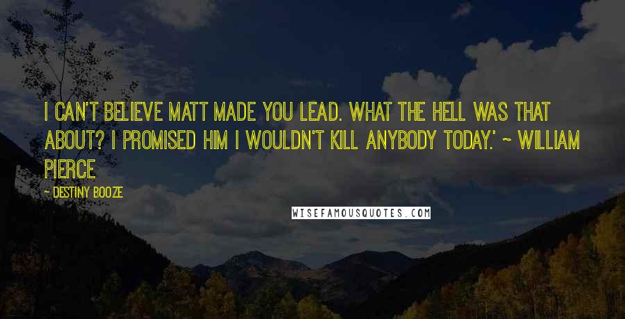 Destiny Booze Quotes: I can't believe Matt made you lead. What the hell was that about? I promised him I wouldn't kill anybody today.' ~ William Pierce